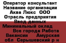 Оператор-консультант › Название организации ­ Аква Люкс, ООО › Отрасль предприятия ­ Ввод данных › Минимальный оклад ­ 30 000 - Все города Работа » Вакансии   . Амурская обл.,Серышевский р-н